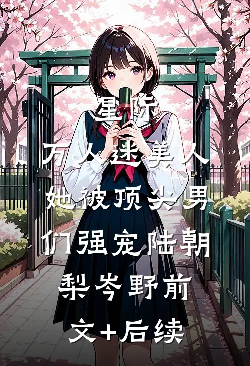 星际：万人迷美人她被顶尖男们强宠陆朝梨岑野前文+后续