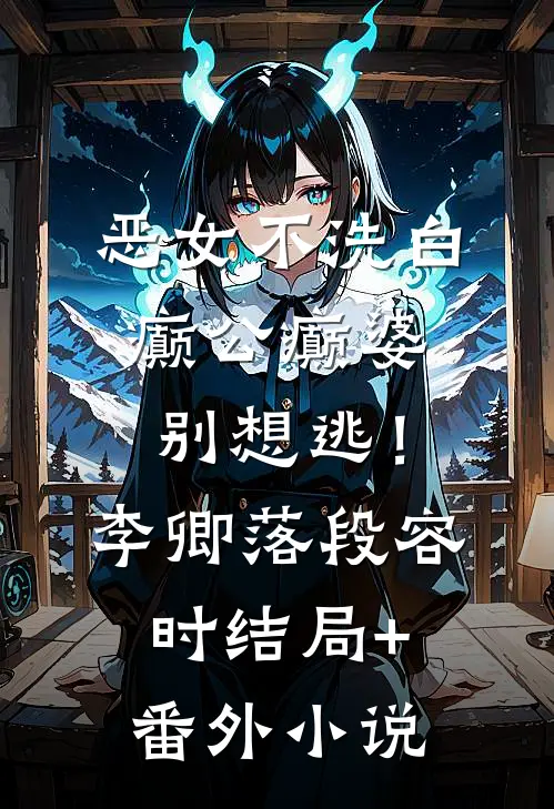 恶女不洗白，癫公癫婆别想逃！李卿落段容时结局+番外小说