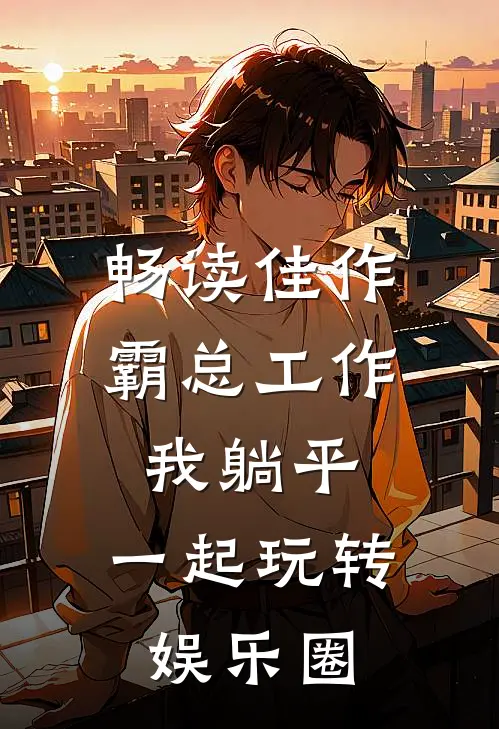畅读佳作霸总工作我躺平，一起玩转娱乐圈