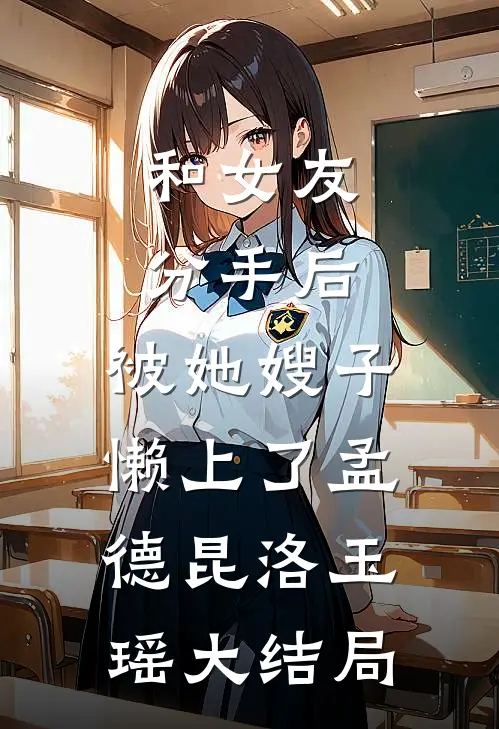 和女友分手后，被她嫂子懒上了孟德昆洛玉瑶大结局