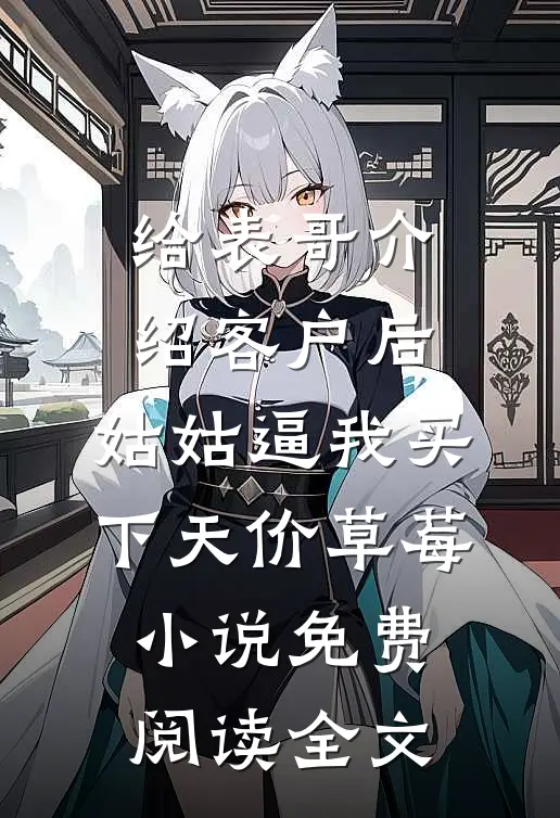给表哥介绍客户后，姑姑逼我买下天价草莓小说免费阅读全文
