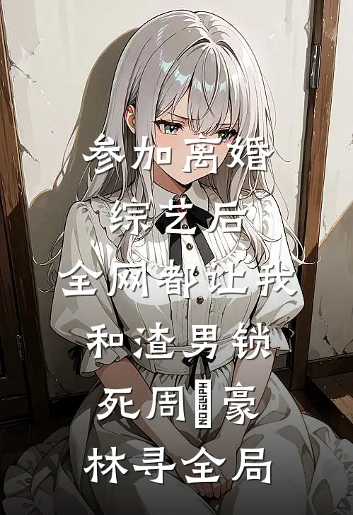 参加离婚综艺后，全网都让我和渣男锁死周璟豪林寻全局