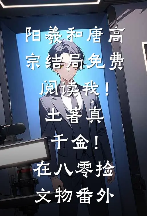 阳羲和唐高宗结局免费阅读我！土著真千金！在八零捡文物番外