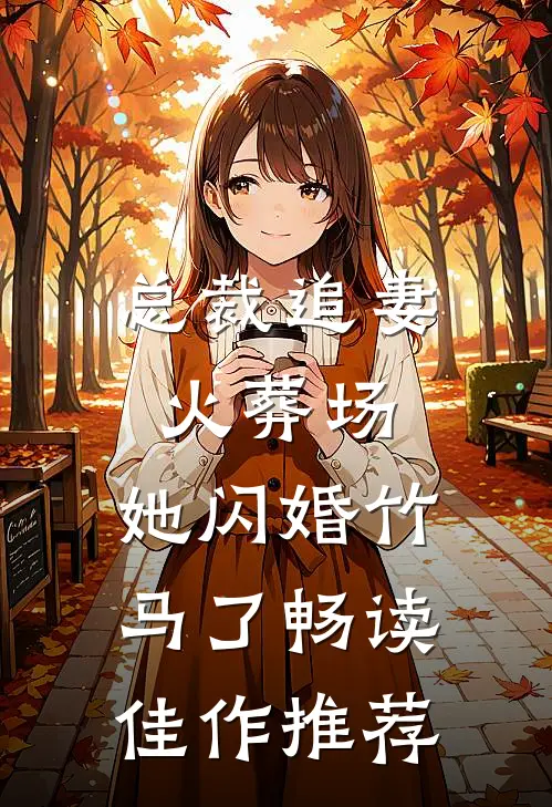 总裁追妻火葬场，她闪婚竹马了畅读佳作推荐