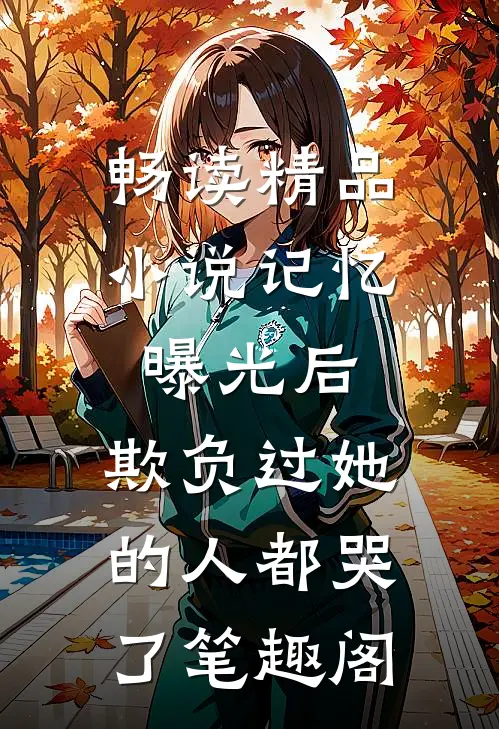 畅读精品小说记忆曝光后,欺负过她的人都哭了笔趣阁
