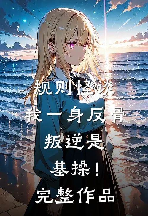 规则怪谈：我一身反骨，叛逆是基操！完整作品
