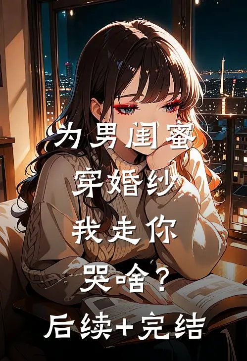 为男闺蜜穿婚纱，我走你哭啥？后续+完结