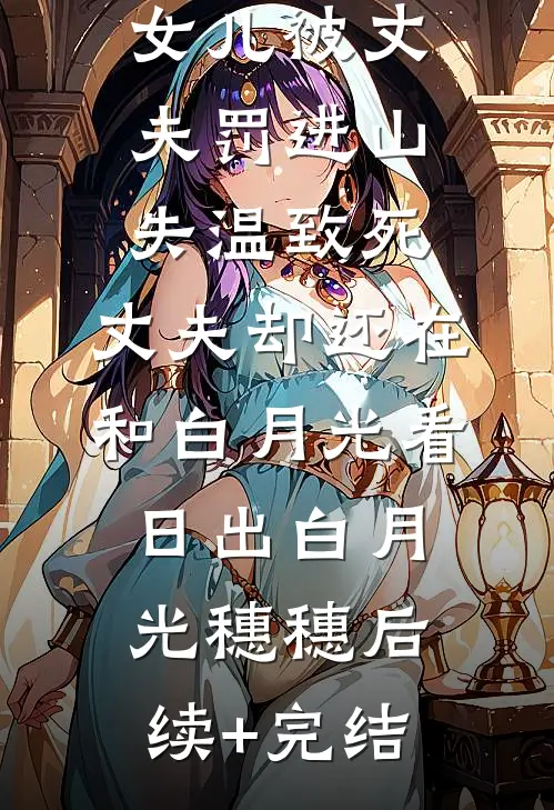 女儿被丈夫罚进山失温致死，丈夫却还在和白月光看日出白月光穗穗后续+完结