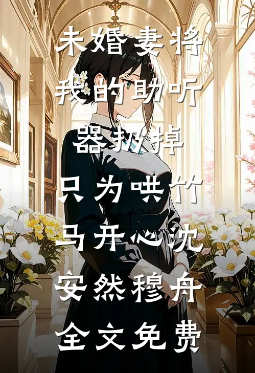 未婚妻将我的助听器扔掉，只为哄竹马开心沈安然穆舟全文免费