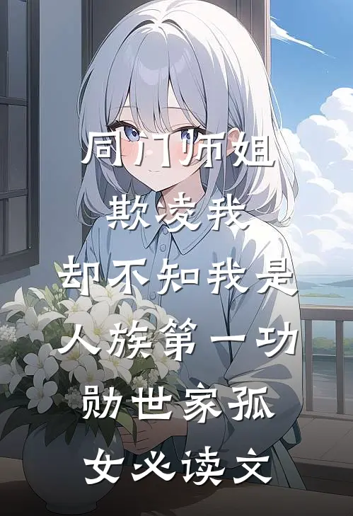 同门师姐欺凌我，却不知我是人族第一功勋世家孤女必读文