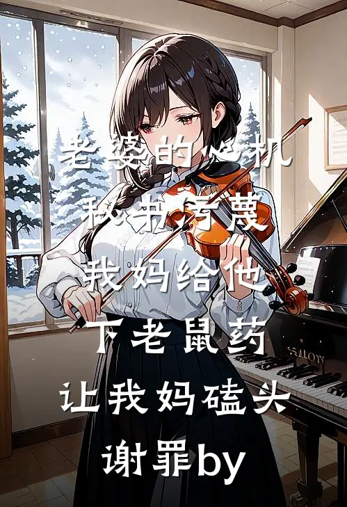 老婆的心机秘书污蔑我妈给他下老鼠药，让我妈磕头谢罪by
