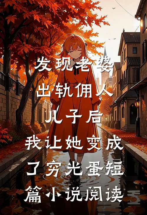 发现老婆出轨佣人儿子后，我让她变成了穷光蛋短篇小说阅读
