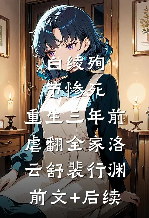 白绫殉节惨死，重生三年前虐翻全家洛云舒裴行渊前文+后续
