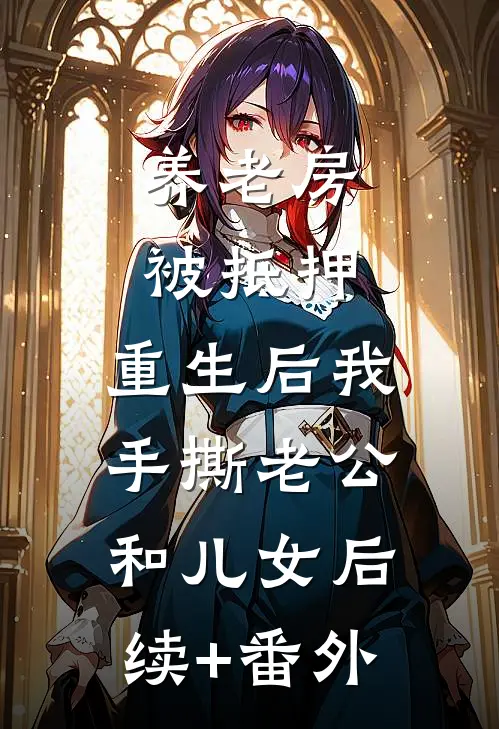 养老房被抵押，重生后我手撕老公和儿女后续+番外