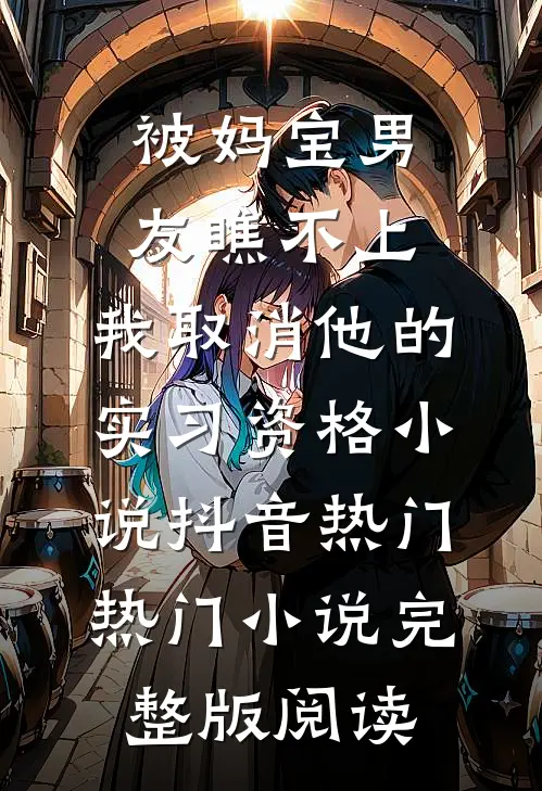 被妈宝男友瞧不上，我取消他的实习资格小说抖音热门热门小说完整版阅读