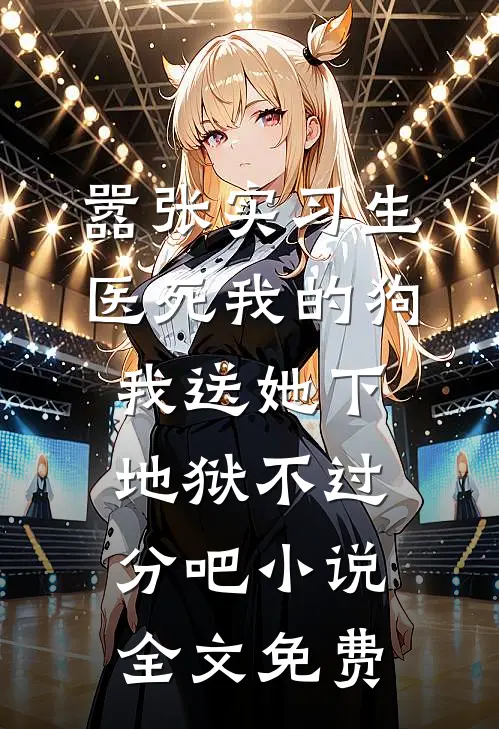 嚣张实习生医死我的狗，我送她下地狱不过分吧小说全文免费