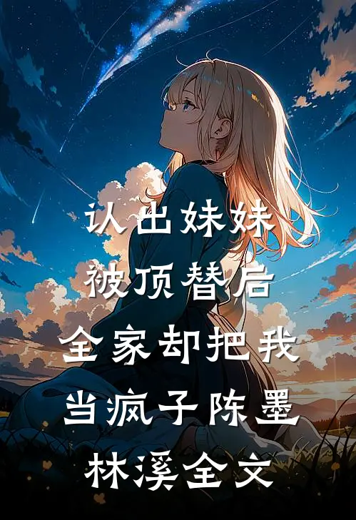 认出妹妹被顶替后，全家却把我当疯子陈墨林溪全文