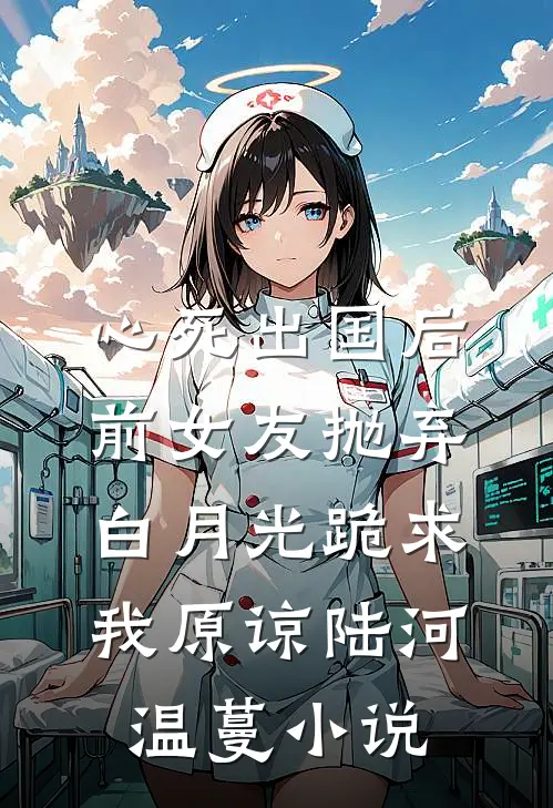 心死出国后，前女友抛弃白月光跪求我原谅陆河温蔓小说
