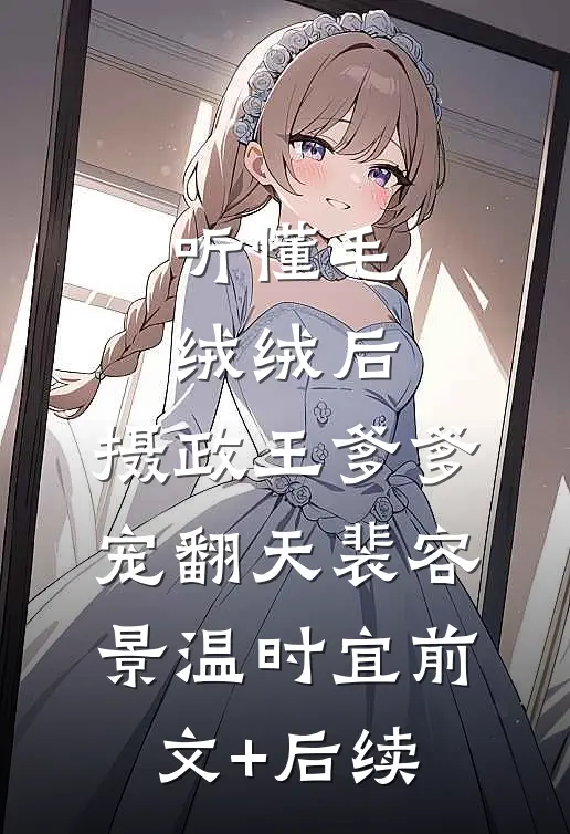 听懂毛绒绒后，摄政王爹爹宠翻天裴容景温时宜前文+后续