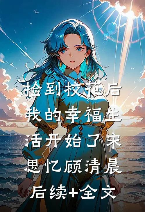捡到校花后，我的幸福生活开始了宋思忆顾清晨后续+全文