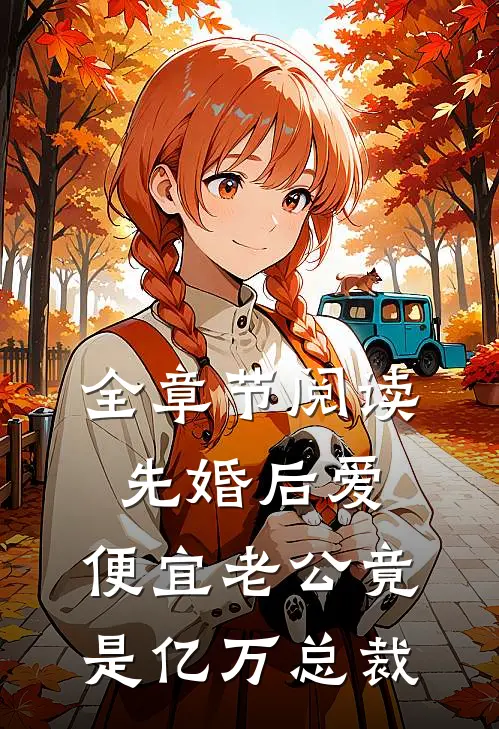 全章节阅读先婚后爱，便宜老公竟是亿万总裁