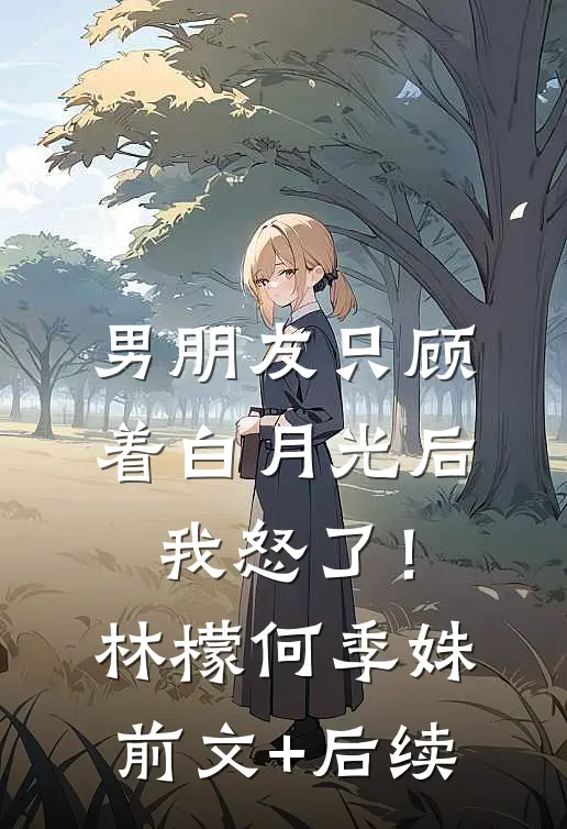 男朋友只顾着白月光后，我怒了！林檬何季姝前文+后续