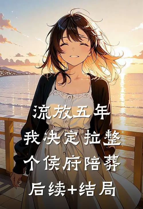 流放五年，我决定拉整个侯府陪葬后续+结局