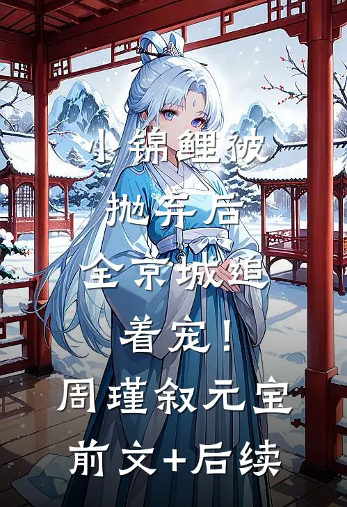 小锦鲤被抛弃后，全京城追着宠！周瑾叙元宝前文+后续