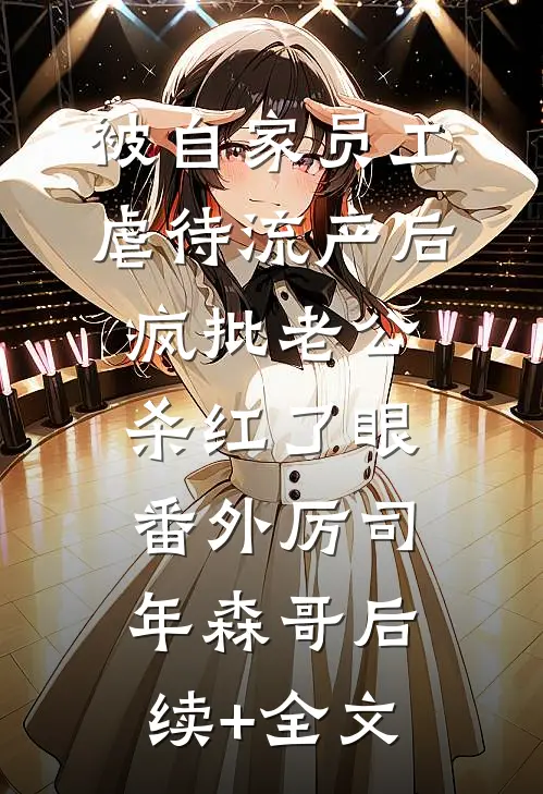 被自家员工虐待流产后，疯批老公杀红了眼：  番外厉司年森哥后续+全文