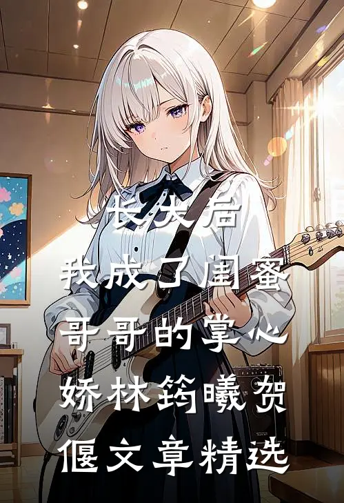 长大后,我成了闺蜜哥哥的掌心娇林筠曦贺偃文章精选