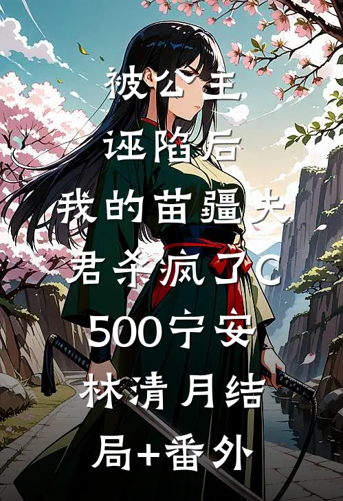 被公主诬陷后，我的苗疆夫君杀疯了C500宁安林清月结局+番外