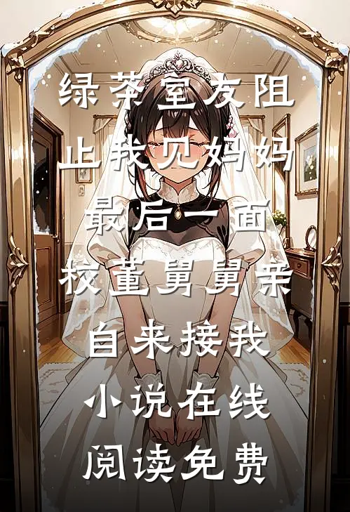 绿茶室友阻止我见妈妈最后一面，校董舅舅亲自来接我小说在线阅读免费