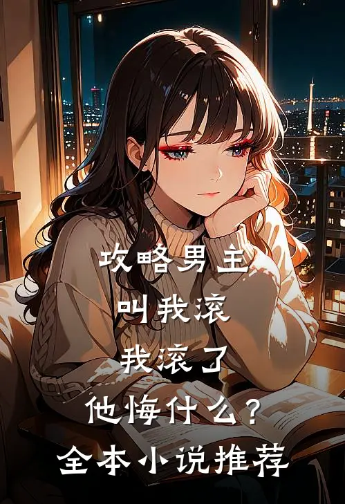攻略男主叫我滚，我滚了，他悔什么？全本小说推荐