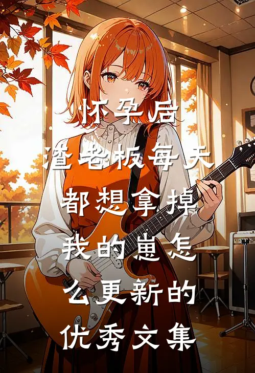 怀孕后,渣老板每天都想拿掉我的崽 怎么更新的优秀文集