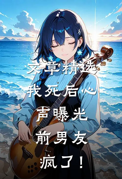 文章精选我死后心声曝光，前男友疯了！