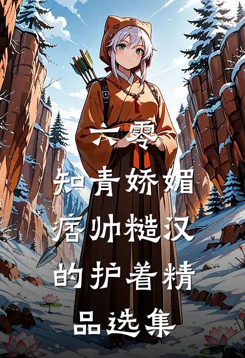 六零：知青娇媚，痞帅糙汉的护着精品选集