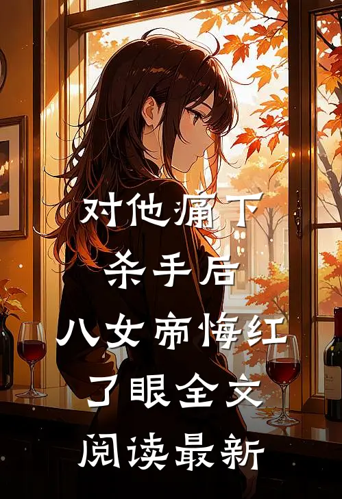 对他痛下杀手后，八女帝悔红了眼全文阅读最新