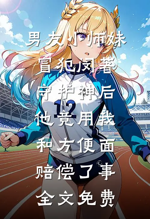 男友小师妹冒犯闵著守护神后，他竟用我和方便面赔偿了事全文免费