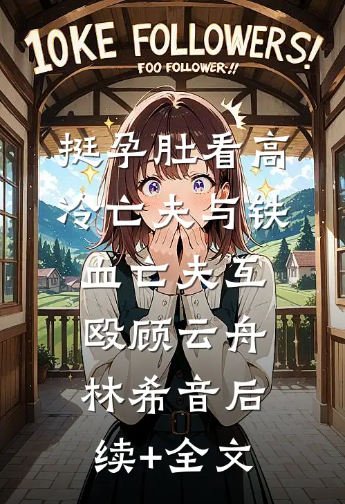 挺孕肚看高冷亡夫与铁血亡夫互殴顾云舟林希音后续+全文