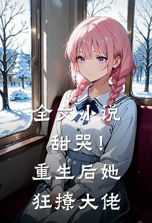 全文小说甜哭！重生后她狂撩大佬