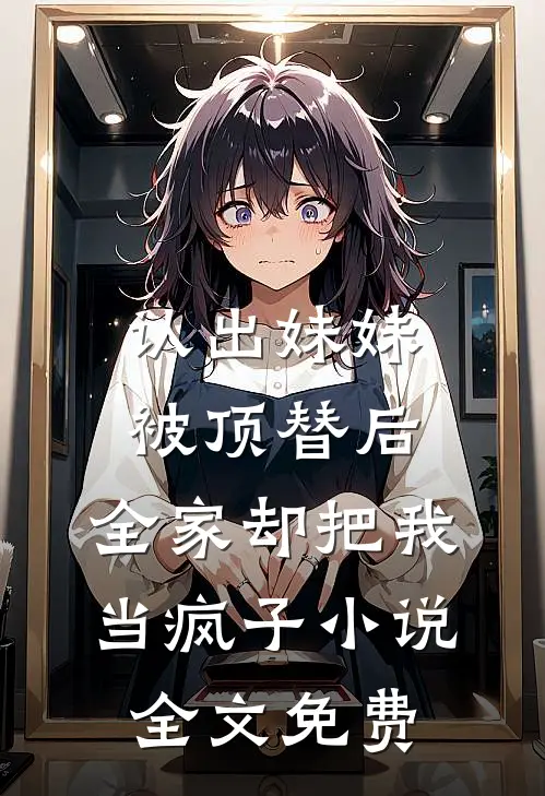 认出妹妹被顶替后，全家却把我当疯子小说全文免费