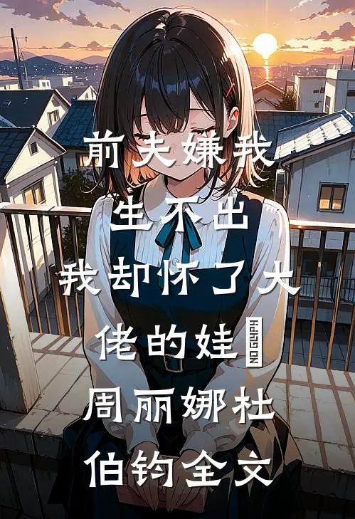 前夫嫌我生不出，我却怀了大佬的娃​周丽娜杜伯钧全文