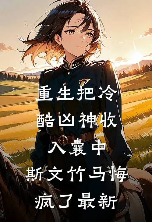 重生把冷酷凶神收入囊中，斯文竹马悔疯了最新