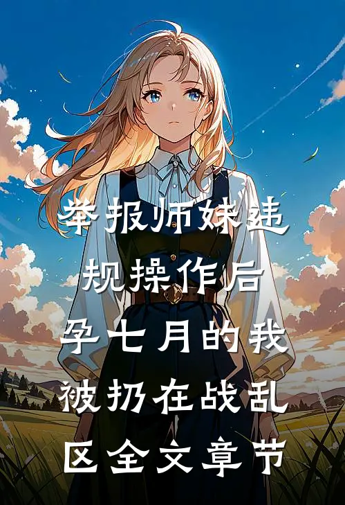 举报师妹违规操作后，孕七月的我被扔在战乱区全文章节