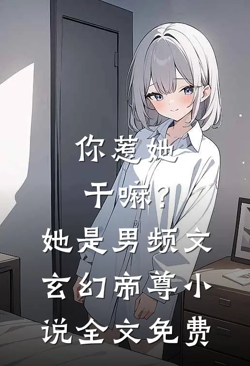 你惹她干嘛？她是男频文玄幻帝尊小说全文免费
