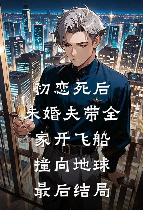 初恋死后，未婚夫带全家开飞船撞向地球最后结局