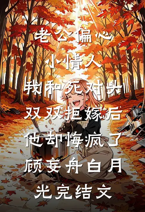 老公偏心小情人，我和死对头双双拒嫁后他却悔疯了顾妄舟白月光完结文