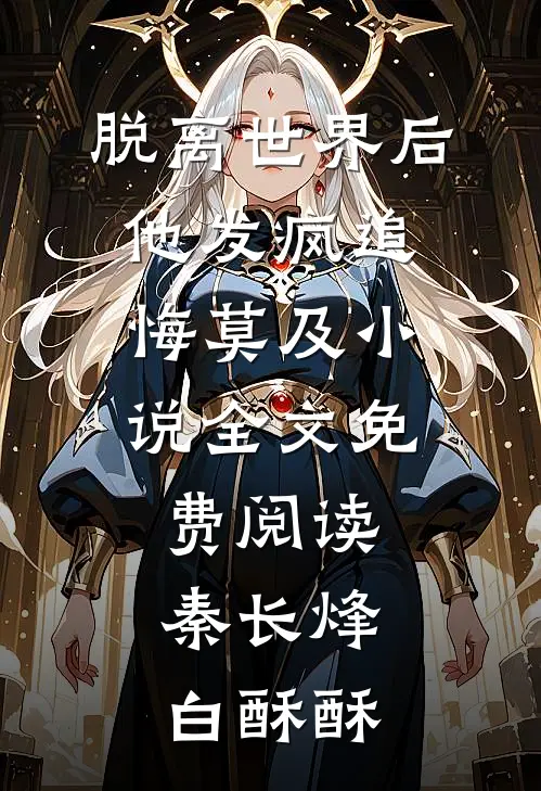 脱离世界后，他发疯追悔莫及小说全文免费阅读秦长烽白酥酥