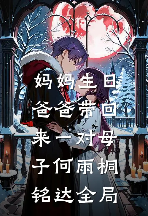 妈妈生日，爸爸带回来一对母子何雨桐铭达全局