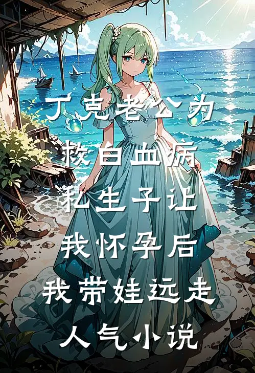 丁克老公为救白血病私生子让我怀孕后，我带娃远走人气小说